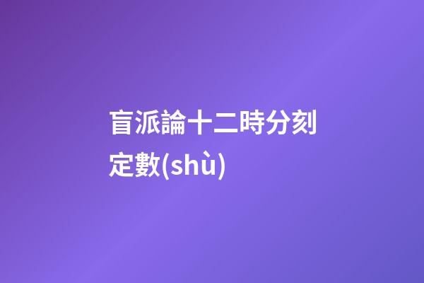 盲派論十二時分刻定數(shù)