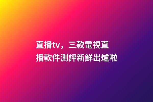 直播tv，三款電視直播軟件測評新鮮出爐啦-第1張-觀點-玄機派