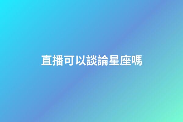 直播可以談論星座嗎-第1張-星座運勢-玄機派