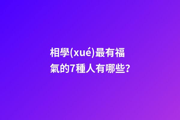 相學(xué)最有福氣的7種人有哪些？