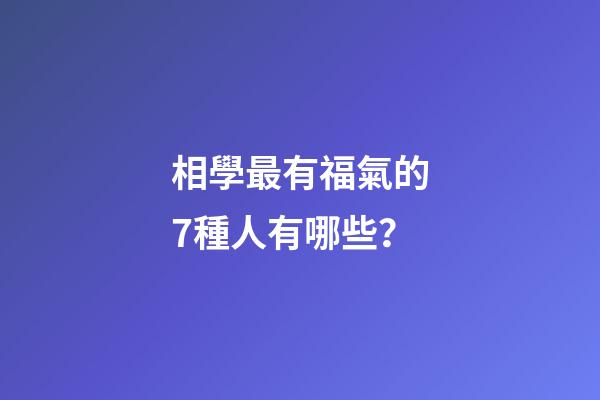 相學最有福氣的7種人有哪些？