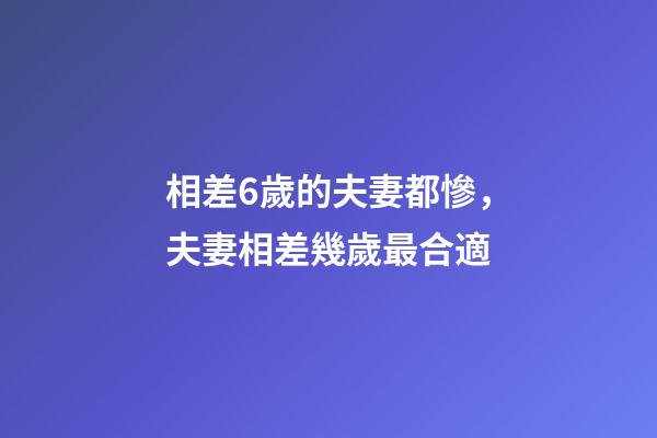 相差6歲的夫妻都慘，夫妻相差幾歲最合適