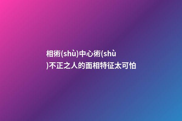 相術(shù)中心術(shù)不正之人的面相特征太可怕