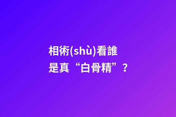 相術(shù)看誰是真“白骨精”？