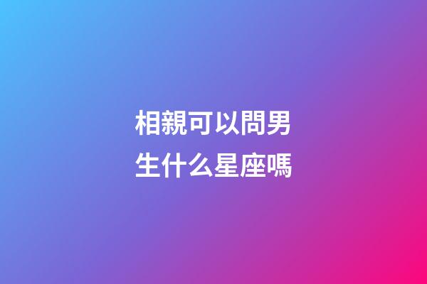 相親可以問男生什么星座嗎-第1張-星座運勢-玄機派