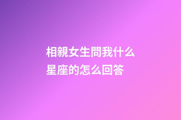 相親女生問我什么星座的怎么回答-第1張-星座運(yùn)勢(shì)-玄機(jī)派