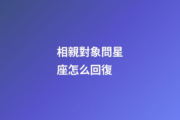 相親對象問星座怎么回復-第1張-星座運勢-玄機派