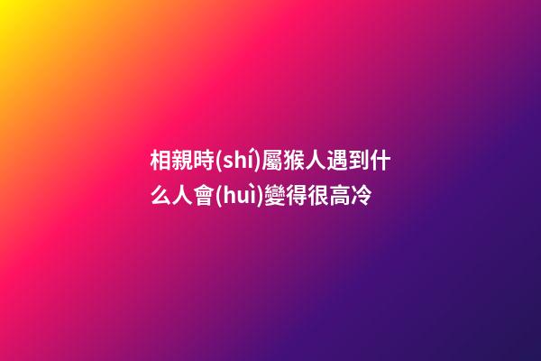 相親時(shí)屬猴人遇到什么人會(huì)變得很高冷