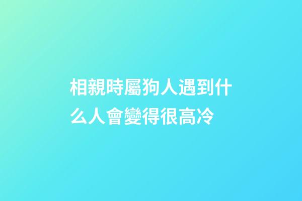 相親時屬狗人遇到什么人會變得很高冷