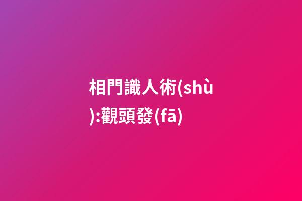 相門識人術(shù):觀頭發(fā)