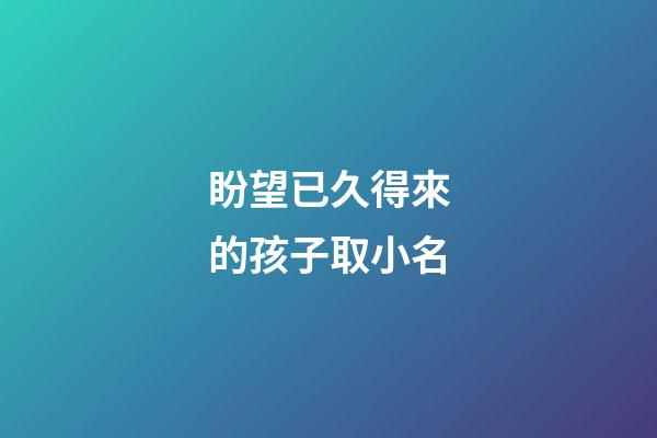 盼望已久得來的孩子取小名(表示盼得很久的孩子的小名)-第1張-寶寶起名-玄機(jī)派