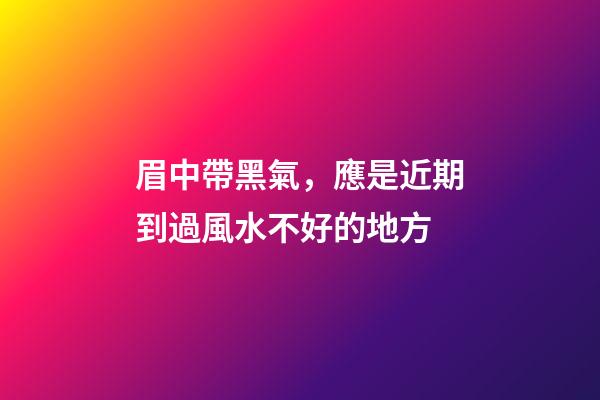 眉中帶黑氣，應是近期到過風水不好的地方