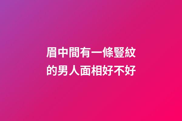 眉中間有一條豎紋的男人面相好不好