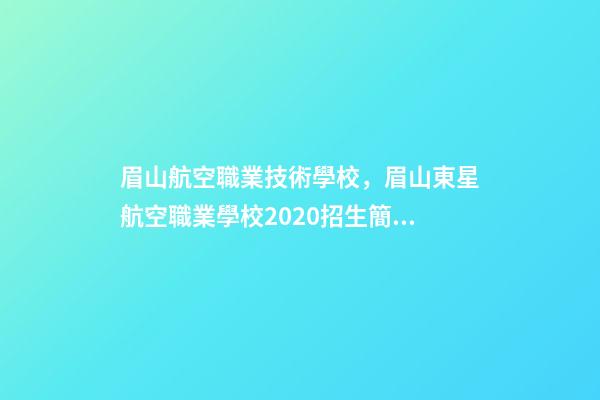 眉山航空職業技術學校，眉山東星航空職業學校2020招生簡章-第1張-觀點-玄機派