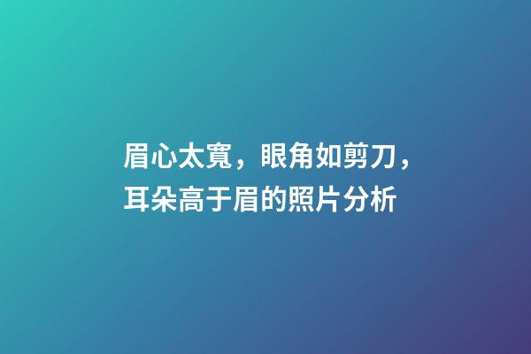 眉心太寬，眼角如剪刀，耳朵高于眉的照片分析
