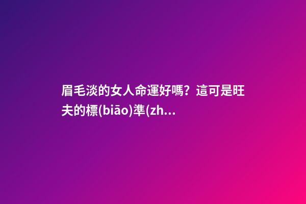 眉毛淡的女人命運好嗎？這可是旺夫的標(biāo)準(zhǔn)之一