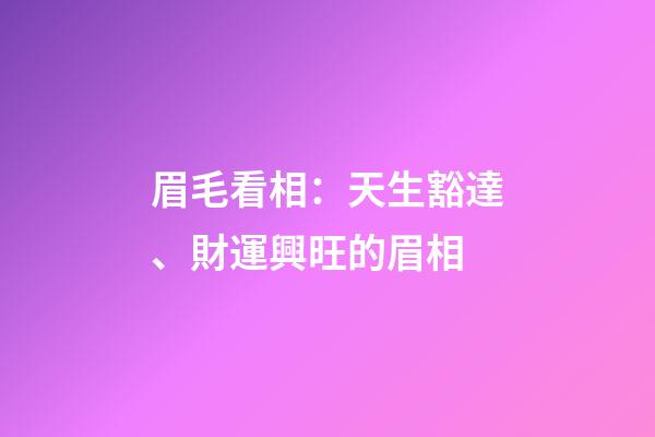 眉毛看相：天生豁達、財運興旺的眉相