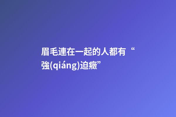 眉毛連在一起的人都有“強(qiáng)迫癥”