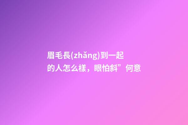 眉毛長(zhǎng)到一起的人怎么樣，眼怕斜”何意-第1張-觀點(diǎn)-玄機(jī)派