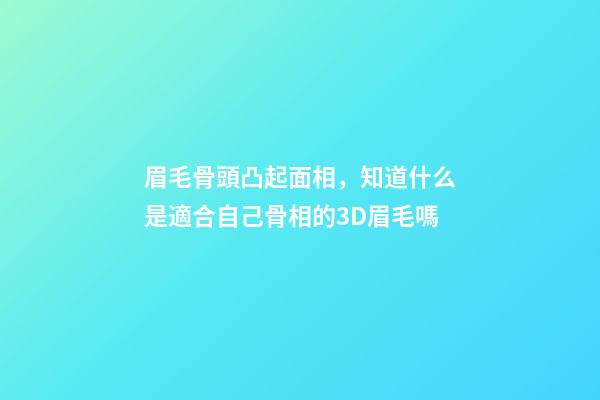 眉毛骨頭凸起面相，知道什么是適合自己骨相的3D眉毛嗎-第1張-觀點(diǎn)-玄機(jī)派