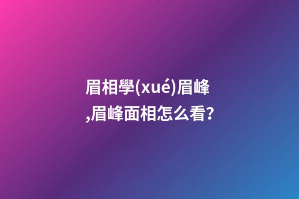 眉相學(xué)眉峰,眉峰面相怎么看？