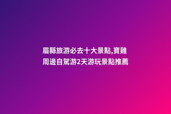 眉縣旅游必去十大景點,寶雞周邊自駕游2天游玩景點推薦-第1張-觀點-玄機(jī)派