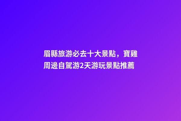 眉縣旅游必去十大景點，寶雞周邊自駕游2天游玩景點推薦-第1張-觀點-玄機(jī)派