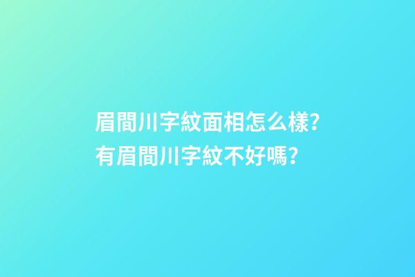眉間川字紋面相怎么樣？有眉間川字紋不好嗎？