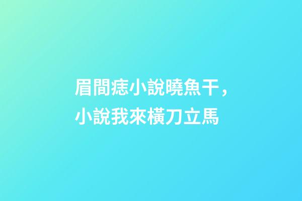 眉間痣小說曉魚干，小說我來橫刀立馬-第1張-觀點-玄機派