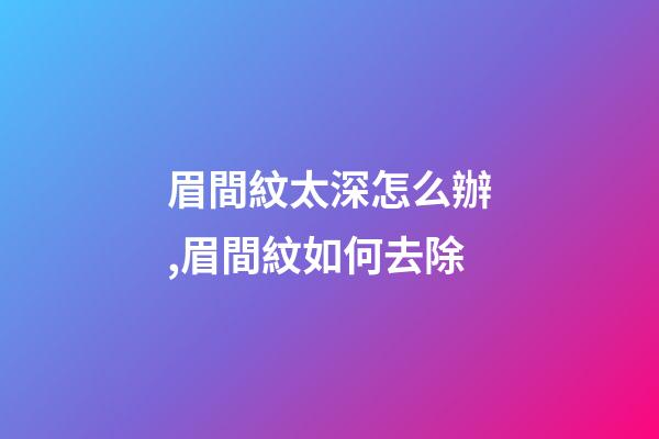 眉間紋太深怎么辦,眉間紋如何去除