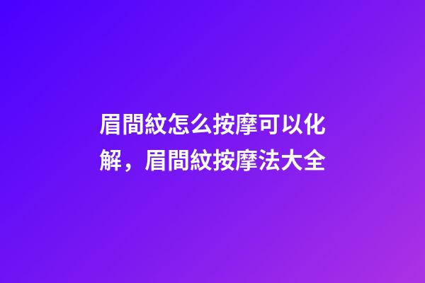 眉間紋怎么按摩可以化解，眉間紋按摩法大全