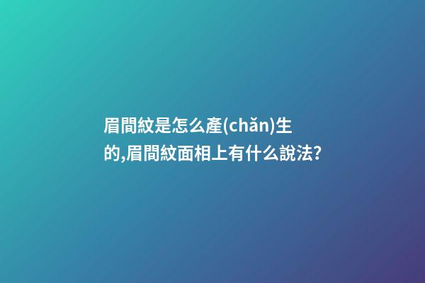眉間紋是怎么產(chǎn)生的,眉間紋面相上有什么說法？