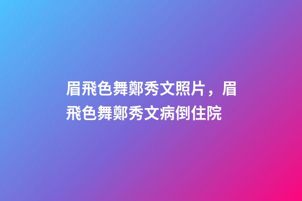 眉飛色舞鄭秀文照片，眉飛色舞鄭秀文病倒住院-第1張-觀點-玄機派