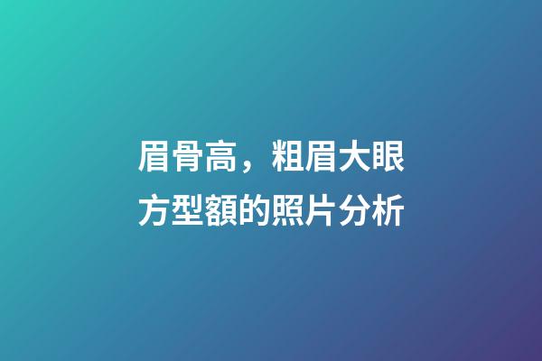 眉骨高，粗眉大眼方型額的照片分析