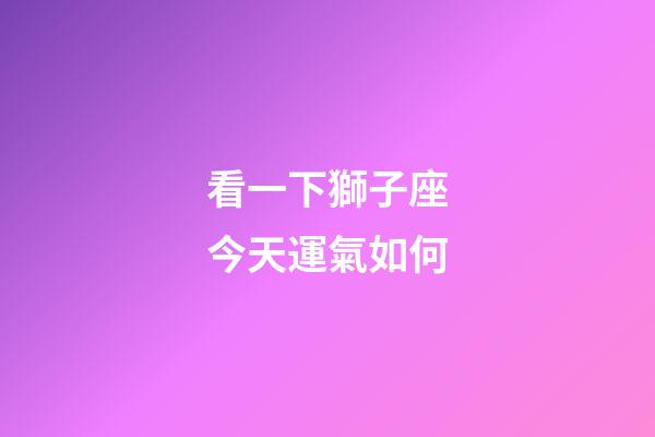 看一下獅子座今天運氣如何-第1張-星座運勢-玄機派