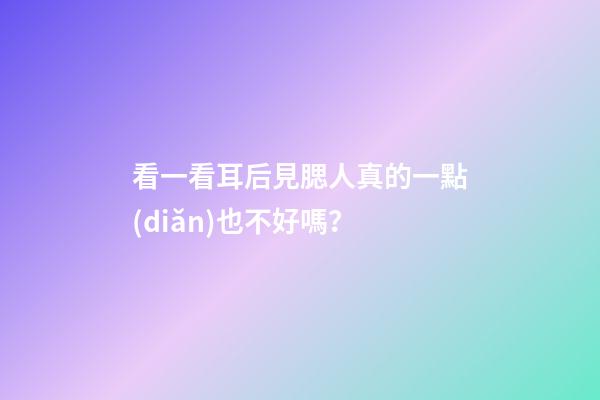 看一看耳后見腮人真的一點(diǎn)也不好嗎？