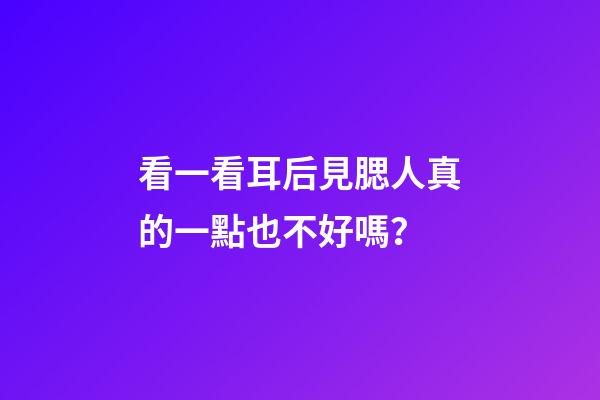 看一看耳后見腮人真的一點也不好嗎？