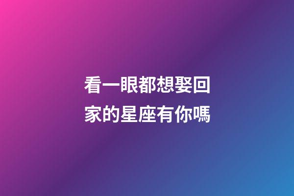 看一眼都想娶回家的星座有你嗎-第1張-星座運勢-玄機派