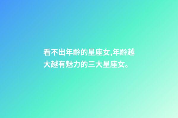 看不出年齡的星座女,年齡越大越有魅力的三大星座女。-第1張-觀點-玄機派