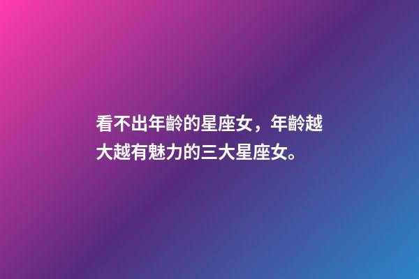 看不出年齡的星座女，年齡越大越有魅力的三大星座女。-第1張-觀點-玄機派
