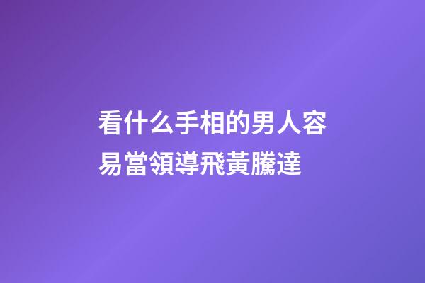 看什么手相的男人容易當領導飛黃騰達