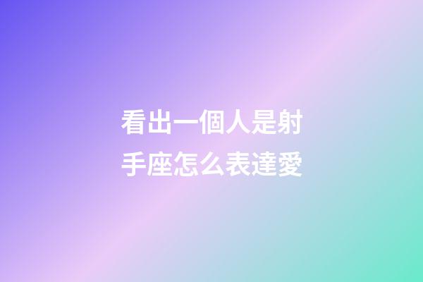 看出一個人是射手座怎么表達愛-第1張-星座運勢-玄機派