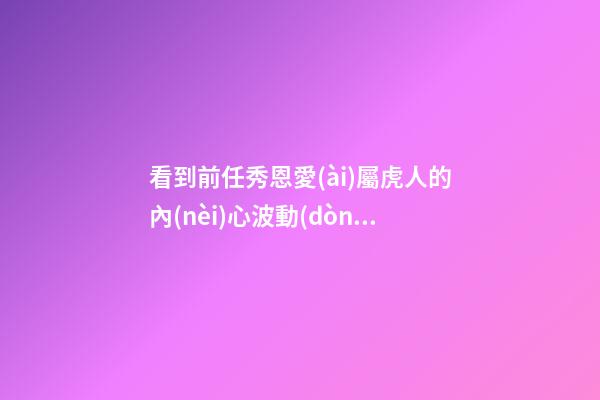 看到前任秀恩愛(ài)屬虎人的內(nèi)心波動(dòng)