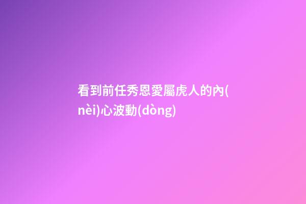 看到前任秀恩愛屬虎人的內(nèi)心波動(dòng)