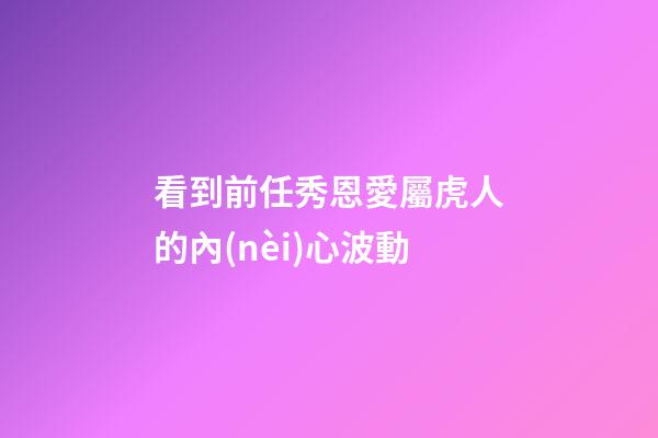看到前任秀恩愛屬虎人的內(nèi)心波動