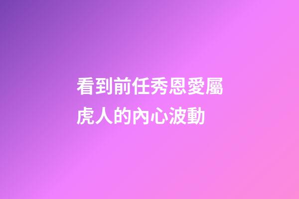 看到前任秀恩愛屬虎人的內心波動
