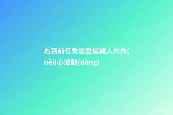 看到前任秀恩愛屬雞人的內(nèi)心波動(dòng)
