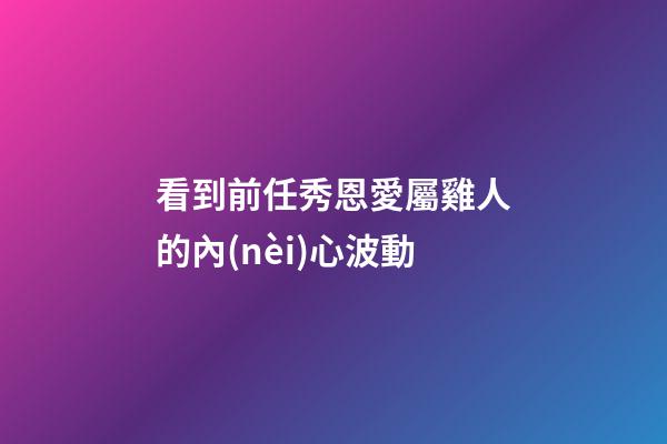 看到前任秀恩愛屬雞人的內(nèi)心波動