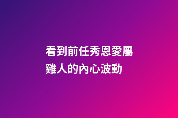 看到前任秀恩愛屬雞人的內心波動