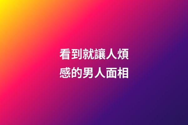 看到就讓人煩感的男人面相